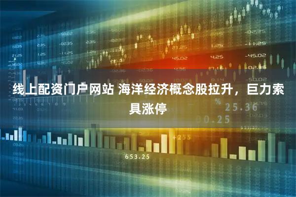 线上配资门户网站 海洋经济概念股拉升，巨力索具涨停