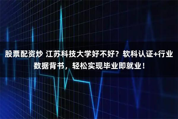 股票配资炒 江苏科技大学好不好？软科认证+行业数据背书，轻松实现毕业即就业！