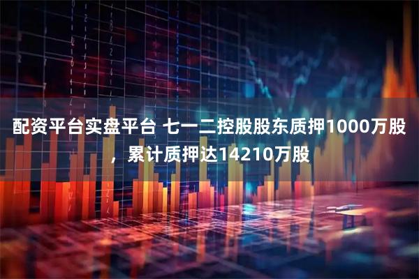 配资平台实盘平台 七一二控股股东质押1000万股，累计质押达14210万股
