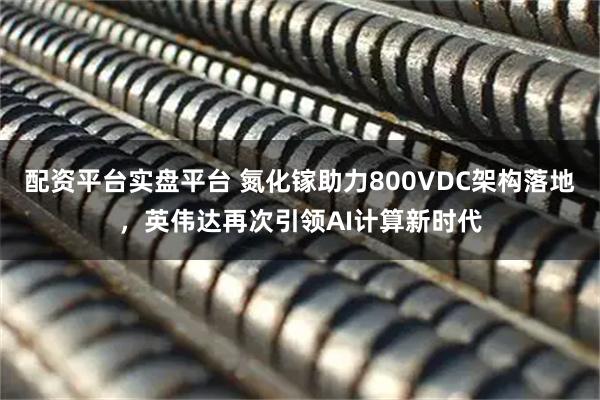 配资平台实盘平台 氮化镓助力800VDC架构落地，英伟达再次引领AI计算新时代