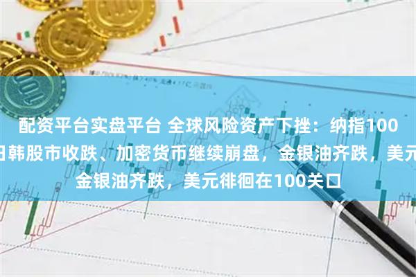 配资平台实盘平台 全球风险资产下挫：纳指100期货跌超1%，日韩股市收跌、加密货币继续崩盘，金银油齐跌，美元徘徊在100关口
