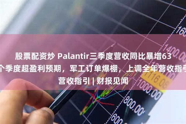 股票配资炒 Palantir三季度营收同比暴增63%，连续九个季度超盈利预期，军工订单爆棚，上调全年营收指引 | 财报见闻
