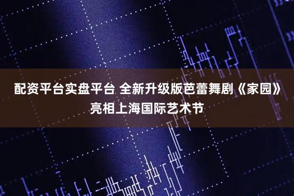 配资平台实盘平台 全新升级版芭蕾舞剧《家园》亮相上海国际艺术节