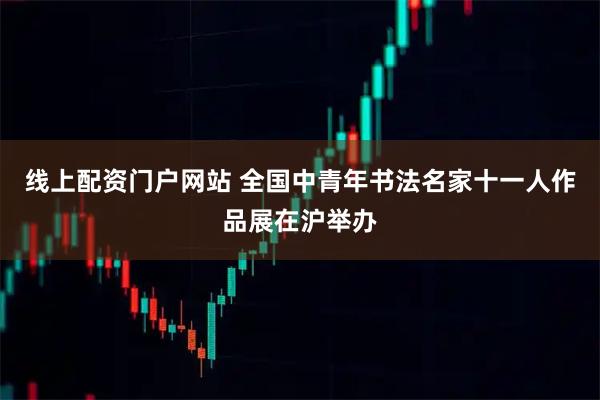 线上配资门户网站 全国中青年书法名家十一人作品展在沪举办