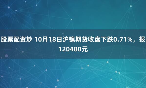 股票配资炒 10月18日沪镍期货收盘下跌0.71%，报120480元