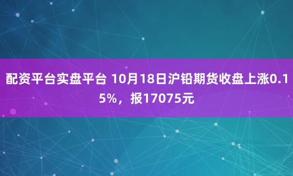 配资平台实盘平台 10月18日沪铅期货收盘上涨0.15%，报17075元