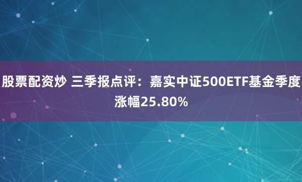 股票配资炒 三季报点评：嘉实中证500ETF基金季度涨幅25.80%