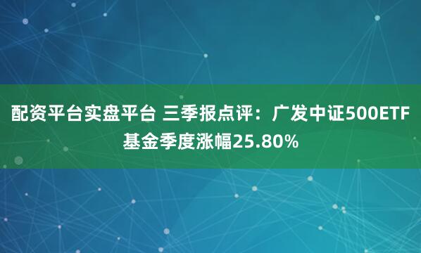 配资平台实盘平台 三季报点评：广发中证500ETF基金季度涨幅25.80%