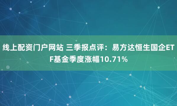 线上配资门户网站 三季报点评：易方达恒生国企ETF基金季度涨幅10.71%