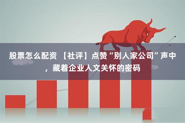 股票怎么配资 【社评】点赞“别人家公司”声中，藏着企业人文关怀的密码
