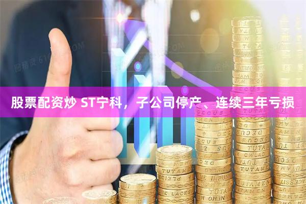 股票配资炒 ST宁科，子公司停产、连续三年亏损