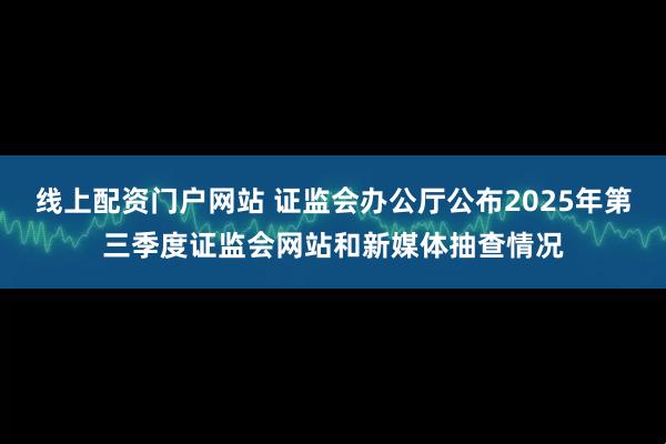 线上配资门户网站 证监会办公厅公布2025年第三季度证监会网站和新媒体抽查情况