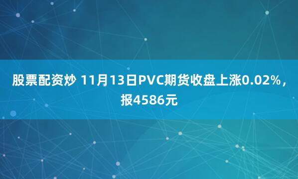 股票配资炒 11月13日PVC期货收盘上涨0.02%，报4586元