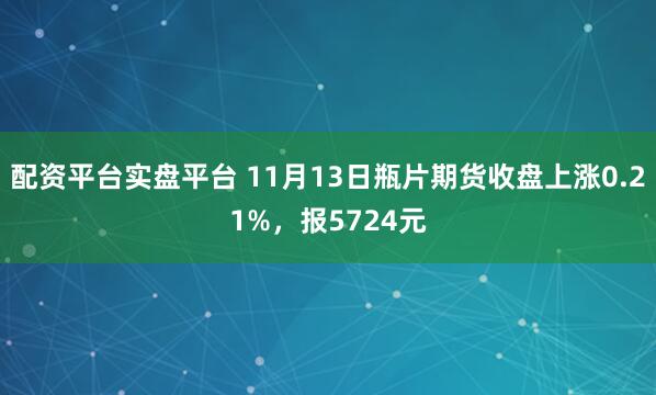 配资平台实盘平台 11月13日瓶片期货收盘上涨0.21%，报5724元