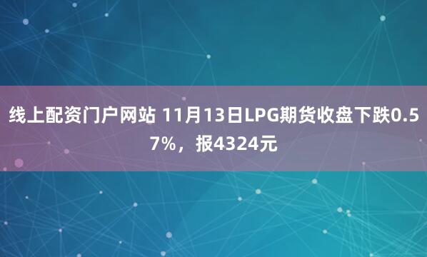 线上配资门户网站 11月13日LPG期货收盘下跌0.57%，报4324元