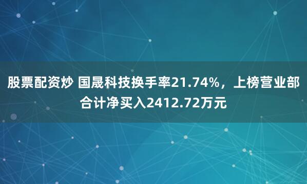 股票配资炒 国晟科技换手率21.74%，上榜营业部合计净买入2412.72万元