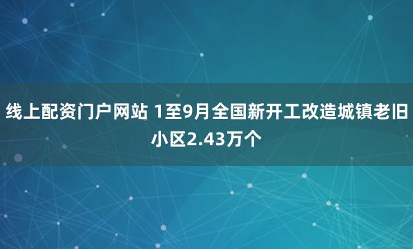 线上配资门户网站 1至9月全国新开工改造城镇老旧小区2.43万个