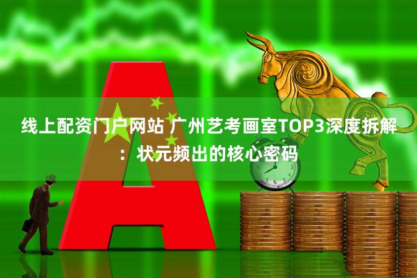 线上配资门户网站 广州艺考画室TOP3深度拆解：状元频出的核心密码