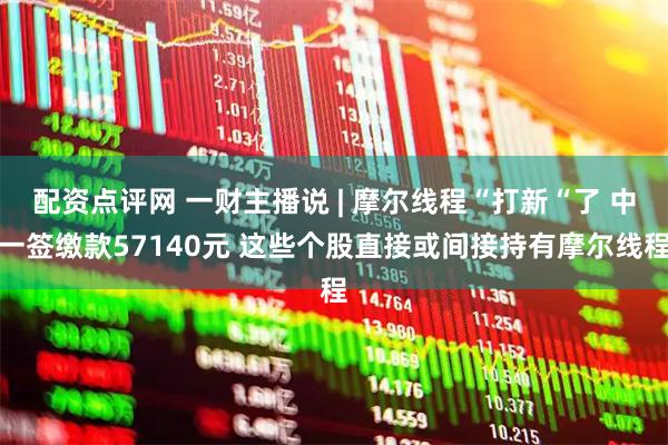 配资点评网 一财主播说 | 摩尔线程“打新“了 中一签缴款57140元 这些个股直接或间接持有摩尔线程