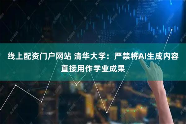 线上配资门户网站 清华大学：严禁将AI生成内容直接用作学业成果