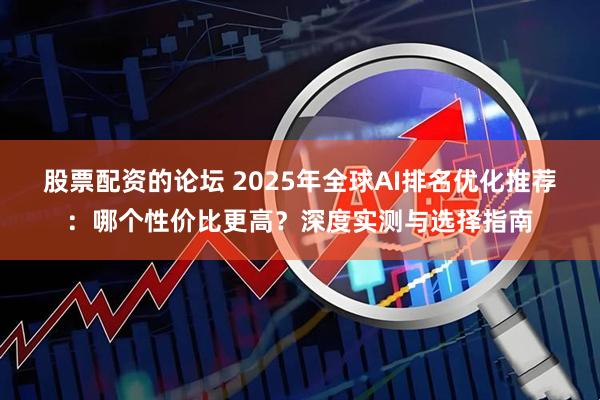 股票配资的论坛 2025年全球AI排名优化推荐：哪个性价比更高？深度实测与选择指南