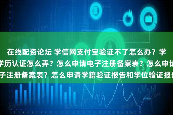 在线配资论坛 学信网支付宝验证不了怎么办？学信网支付宝验证失败，学历认证怎么弄？怎么申请电子注册备案表？怎么申请学籍验证报告和学位验证报告？